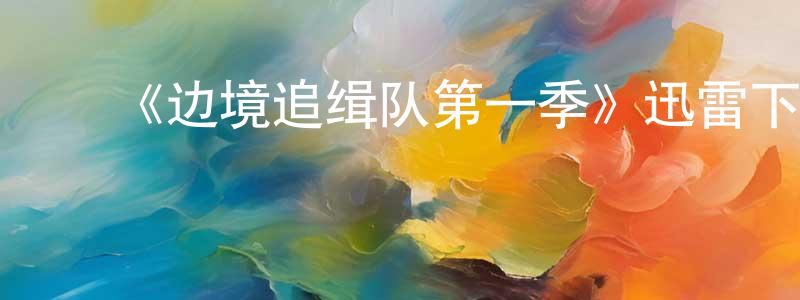 白敬业的动漫综艺大全,《边境追缉队第一季》迅雷下载/在线观看-犯罪历史-美剧天堂